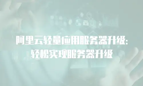 阿里云轻量应用服务器升级：轻松实现服务器升级