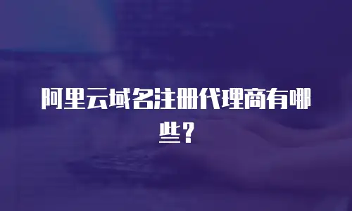阿里云域名注册代理商有哪些？