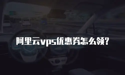 阿里云vps优惠券怎么领？