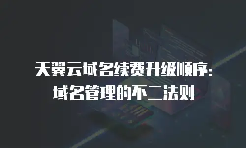 天翼云域名续费升级顺序：域名管理的不二法则