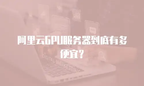 阿里云GPU服务器到底有多便宜？