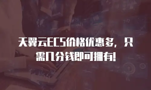 天翼云ECS价格优惠多，只需几分钱即可拥有!