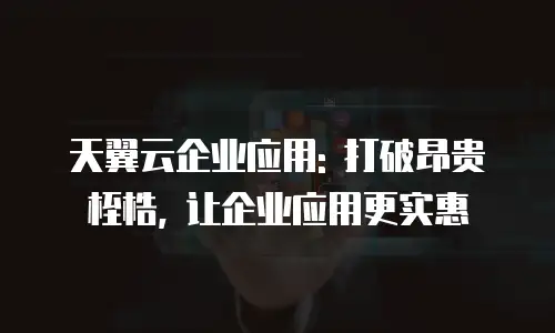 天翼云企业应用: 打破昂贵桎梏, 让企业应用更实惠