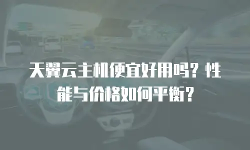 天翼云主机便宜好用吗？性能与价格如何平衡？