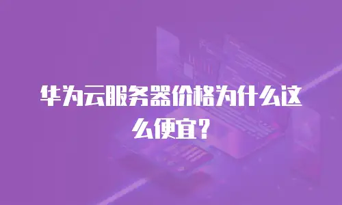 华为云服务器价格为什么这么便宜？