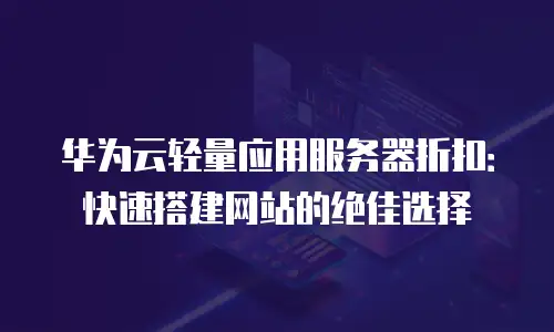 华为云轻量应用服务器折扣：快速搭建网站的绝佳选择