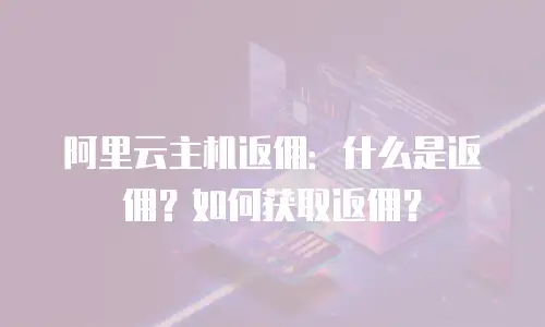 阿里云主机返佣：什么是返佣？如何获取返佣？