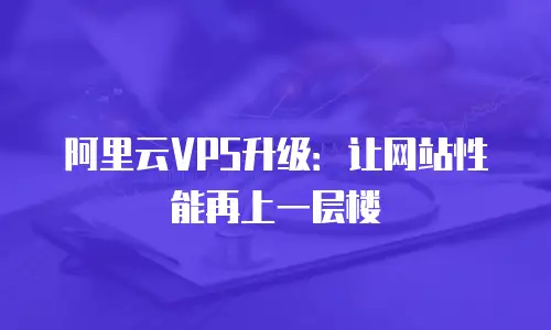 阿里云VPS升级：让网站性能再上一层楼