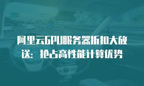 阿里云GPU服务器折扣大放送：抢占高性能计算优势