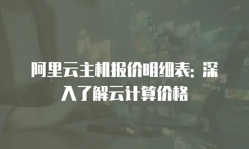 阿里云主机报价明细表: 深入了解云计算价格