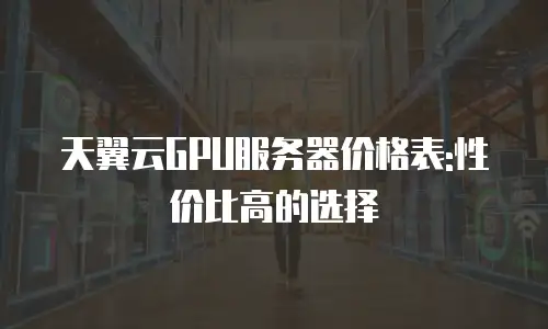 天翼云GPU服务器价格表:性价比高的选择