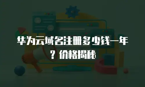华为云域名注册多少钱一年？价格揭秘