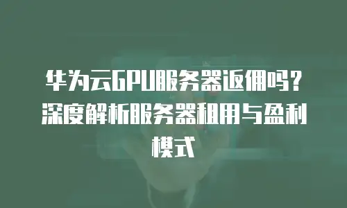 华为云GPU服务器返佣吗？深度解析服务器租用与盈利模式