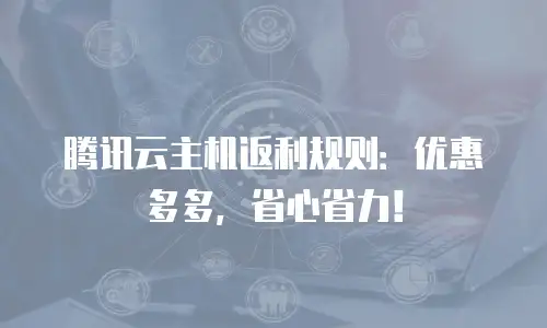 腾讯云主机返利规则：优惠多多，省心省力！