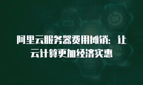 阿里云服务器费用摊销：让云计算更加经济实惠