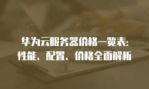 华为云服务器价格一览表：性能、配置、价格全面解析