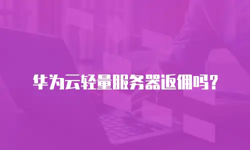 华为云轻量服务器返佣吗？