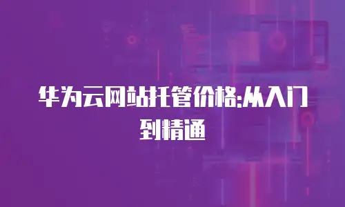 华为云网站托管价格:从入门到精通