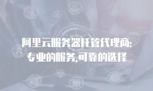 阿里云服务器托管代理商: 专业的服务,可靠的选择