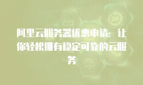 阿里云服务器优惠申请：让你轻松拥有稳定可靠的云服务