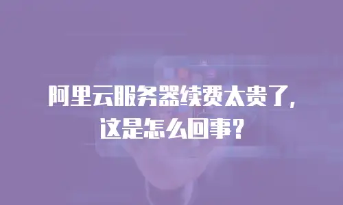 阿里云服务器续费太贵了，这是怎么回事？