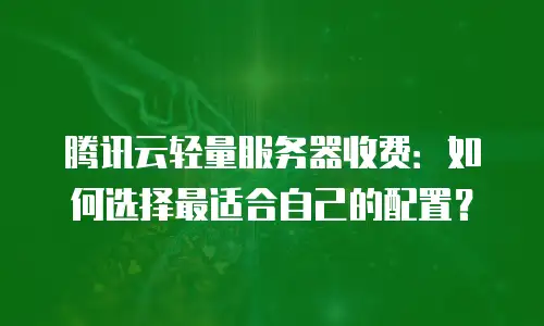 腾讯云轻量服务器收费：如何选择最适合自己的配置？