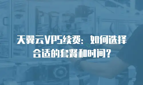 天翼云VPS续费：如何选择合适的套餐和时间？