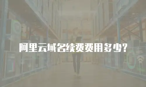 阿里云域名续费费用多少？