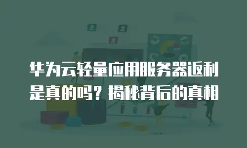 华为云轻量应用服务器返利是真的吗？揭秘背后的真相
