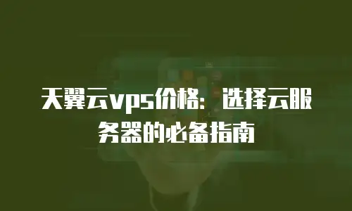 天翼云vps价格：选择云服务器的必备指南