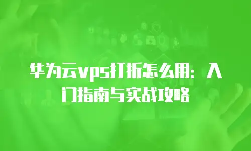 华为云vps打折怎么用：入门指南与实战攻略