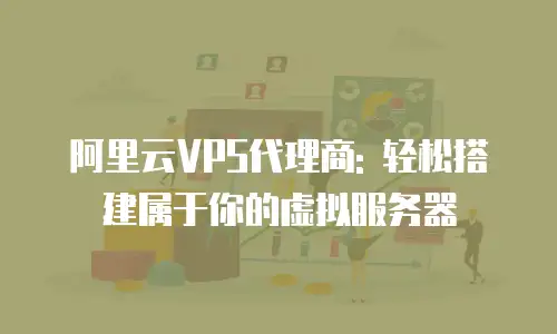 阿里云VPS代理商: 轻松搭建属于你的虚拟服务器