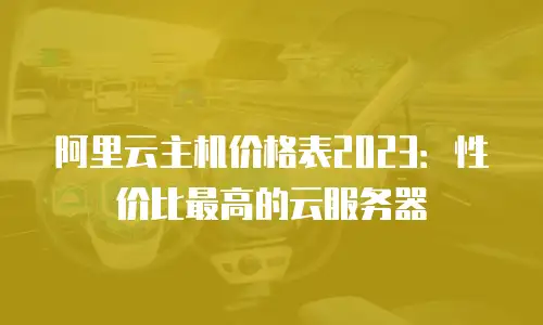 阿里云主机价格表2023：性价比最高的云服务器