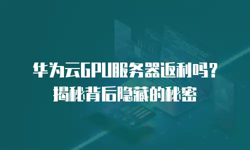 华为云GPU服务器返利吗？揭秘背后隐藏的秘密