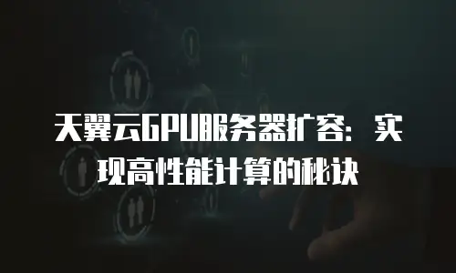 天翼云GPU服务器扩容：实现高性能计算的秘诀
