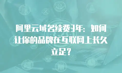 阿里云域名续费3年：如何让你的品牌在互联网上长久立足？