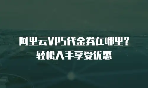 阿里云VPS代金券在哪里？轻松入手享受优惠