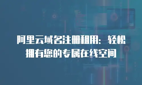 阿里云域名注册租用：轻松拥有您的专属在线空间