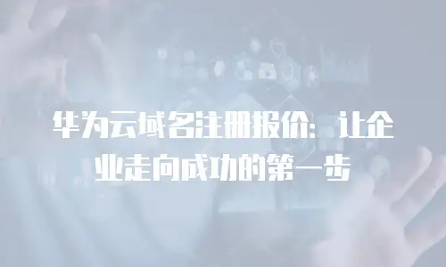 华为云域名注册报价：让企业走向成功的第一步