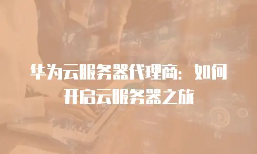 华为云服务器代理商：如何开启云服务器之旅