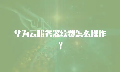 华为云服务器续费怎么操作？
