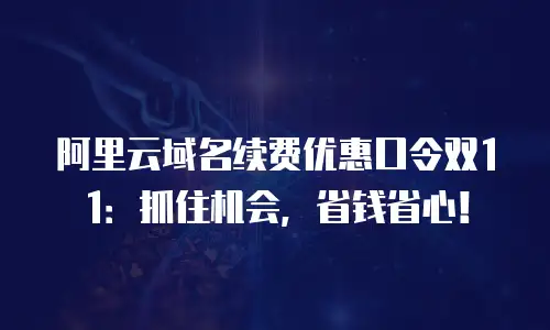 阿里云域名续费优惠口令双11：抓住机会，省钱省心！