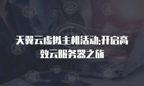 天翼云虚拟主机活动:开启高效云服务器之旅