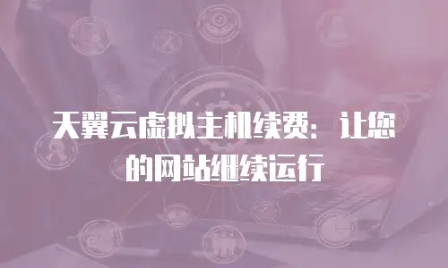 天翼云虚拟主机续费：让您的网站继续运行