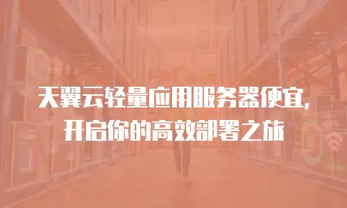 天翼云轻量应用服务器便宜，开启你的高效部署之旅