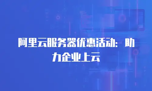 阿里云服务器优惠活动：助力企业上云