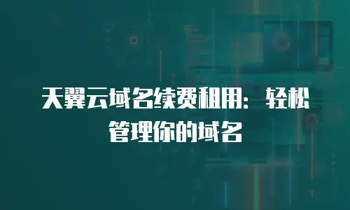 天翼云域名续费租用：轻松管理你的域名