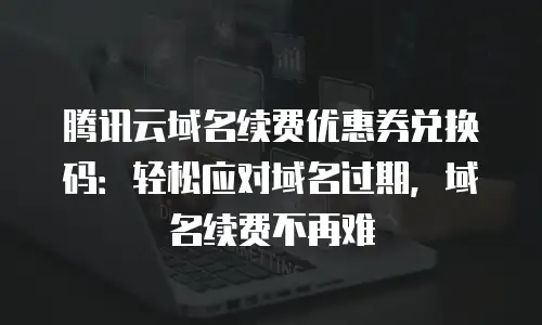 腾讯云域名续费优惠券兑换码：轻松应对域名过期，域名续费不再难