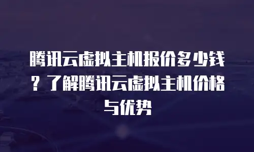 腾讯云虚拟主机报价多少钱？了解腾讯云虚拟主机价格与优势