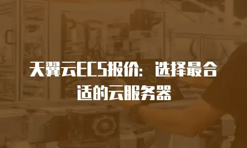 天翼云ECS报价：选择最合适的云服务器